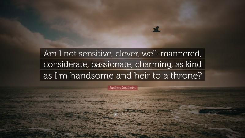 Stephen Sondheim Quote: “Am I not sensitive, clever, well-mannered, considerate, passionate, charming, as kind as I’m handsome and heir to a throne?”