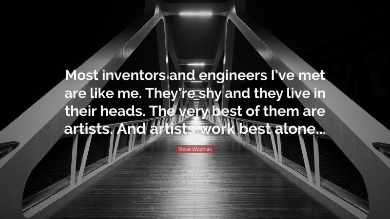 Steve Wozniak Quote: “Most inventors and engineers I’ve met are like me. They’re shy and they live in their heads. The very best of them are artists. And artists work best alone...”
