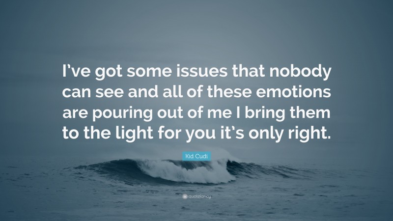 Kid Cudi Quote: “I’ve got some issues that nobody can see and all of these emotions are pouring out of me I bring them to the light for you it’s only right.”