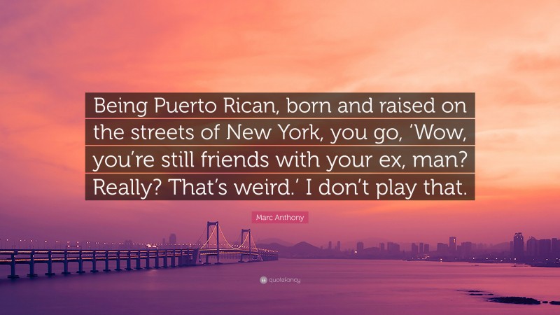 Marc Anthony Quote: “Being Puerto Rican, born and raised on the streets of New York, you go, ‘Wow, you’re still friends with your ex, man? Really? That’s weird.’ I don’t play that.”