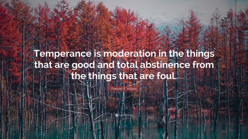 Frances E. Willard Quote: “Temperance is moderation in the things that are good and total abstinence from the things that are foul.”