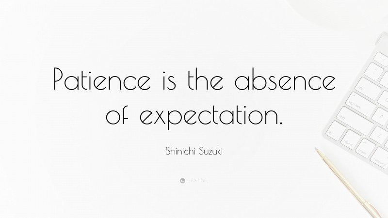 Shinichi Suzuki Quote: “Patience is the absence of expectation.”