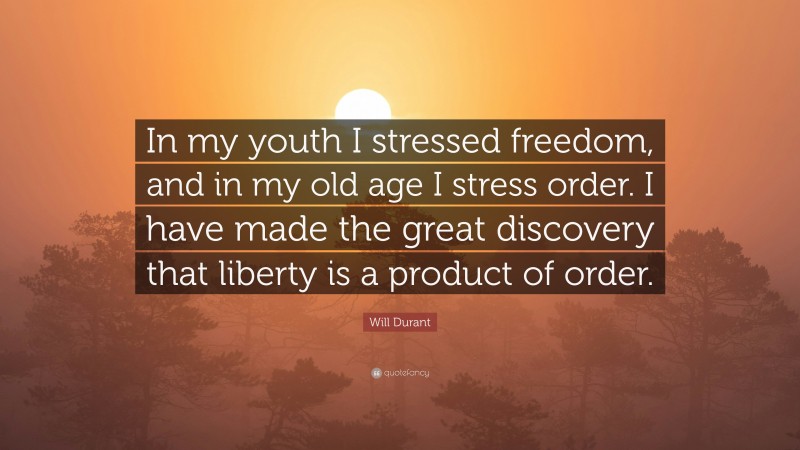Will Durant Quote: “In my youth I stressed freedom, and in my old age I stress order. I have made the great discovery that liberty is a product of order.”