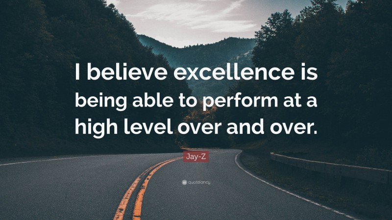 Jay-Z Quote: “I believe excellence is being able to perform at a high level over and over.”