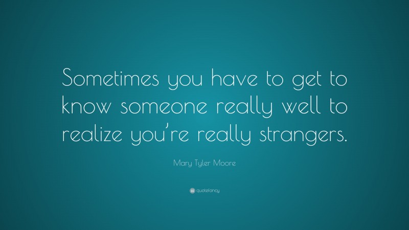 Mary Tyler Moore Quote: “Sometimes you have to get to know someone really well to realize you’re really strangers.”