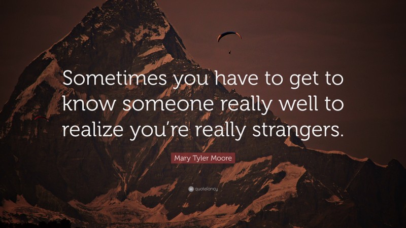 Mary Tyler Moore Quote: “Sometimes you have to get to know someone really well to realize you’re really strangers.”