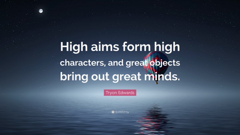 Tryon Edwards Quote: “High aims form high characters, and great objects bring out great minds.”