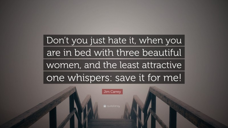 Jim Carrey Quote: “Don’t you just hate it, when you are in bed with three beautiful women, and the least attractive one whispers: save it for me!”