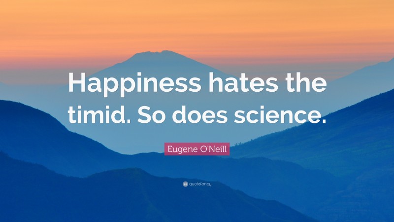 Eugene O'Neill Quote: “Happiness hates the timid. So does science.”