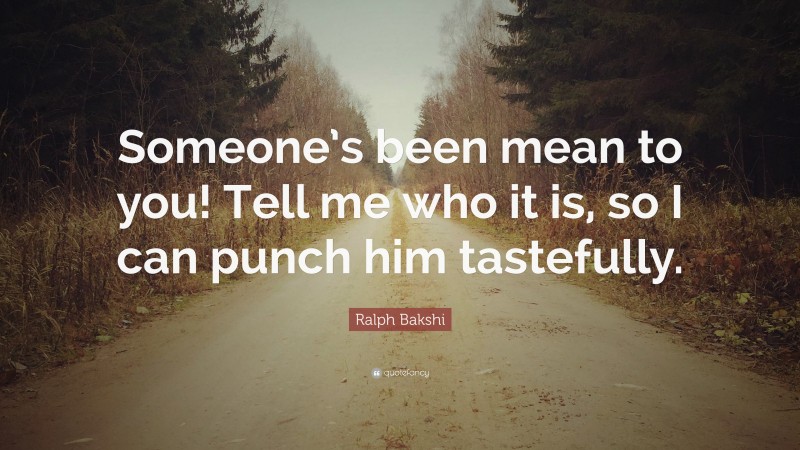 Ralph Bakshi Quote: “Someone’s been mean to you! Tell me who it is, so I can punch him tastefully.”