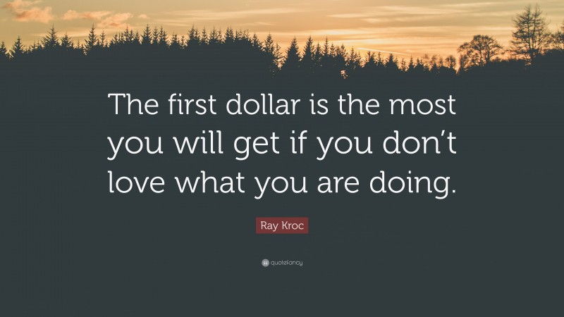 Ray Kroc Quote: “The first dollar is the most you will get if you don’t love what you are doing.”