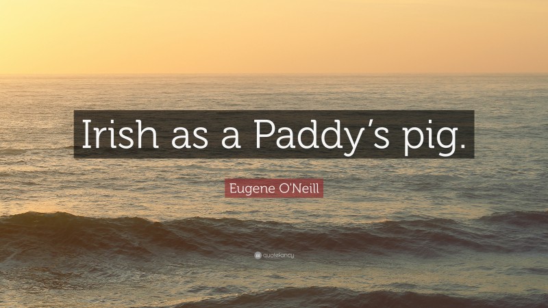 Eugene O'Neill Quote: “Irish as a Paddy’s pig.”