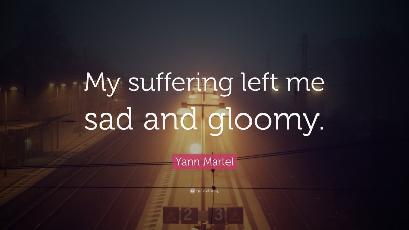 Yann Martel Quote: “My suffering left me sad and gloomy.”