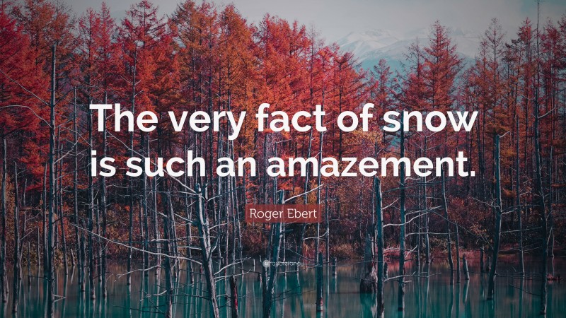Roger Ebert Quote: “The very fact of snow is such an amazement.”