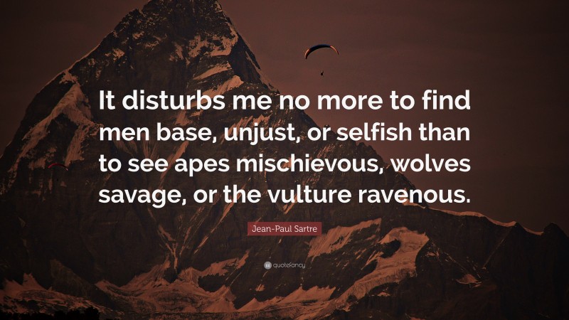 Jean-Paul Sartre Quote: “It disturbs me no more to find men base, unjust, or selfish than to see apes mischievous, wolves savage, or the vulture ravenous.”