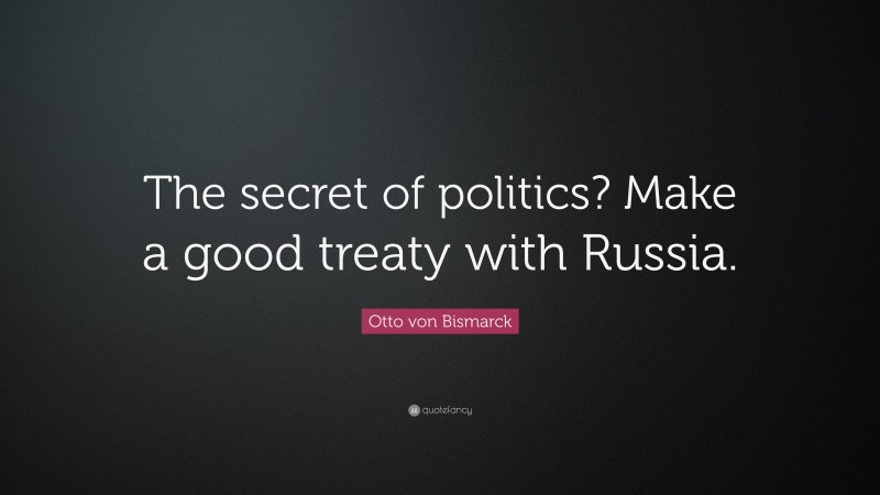 Otto von Bismarck Quote: “The secret of politics? Make a good treaty with Russia.”