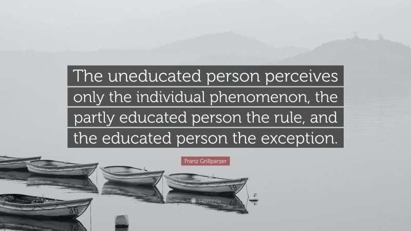 Franz Grillparzer Quote: “The uneducated person perceives only the individual phenomenon, the partly educated person the rule, and the educated person the exception.”