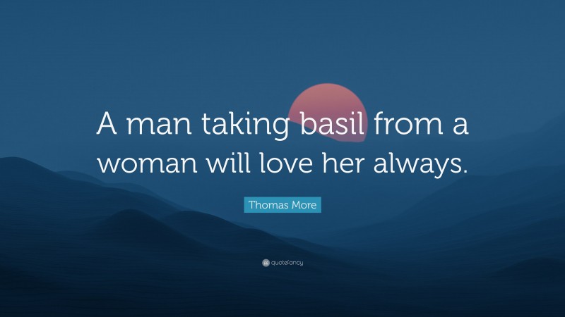 Thomas More Quote: “A man taking basil from a woman will love her always.”
