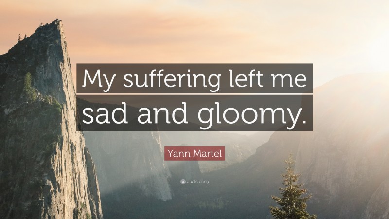 Yann Martel Quote: “My suffering left me sad and gloomy.”