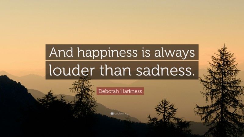 Deborah Harkness Quote: “And happiness is always louder than sadness.”