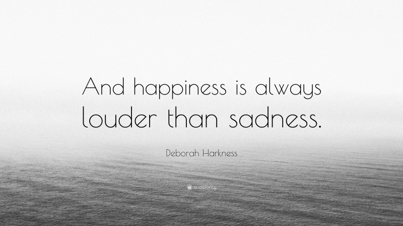 Deborah Harkness Quote: “And happiness is always louder than sadness.”