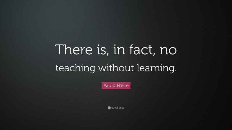 Paulo Freire Quote: “There is, in fact, no teaching without learning.”