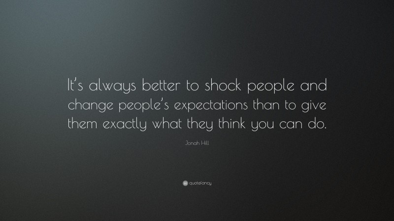 Jonah Hill Quote: “It’s always better to shock people and change people’s expectations than to give them exactly what they think you can do.”