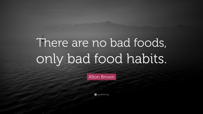 Alton Brown Quote: “There are no bad foods, only bad food habits.”
