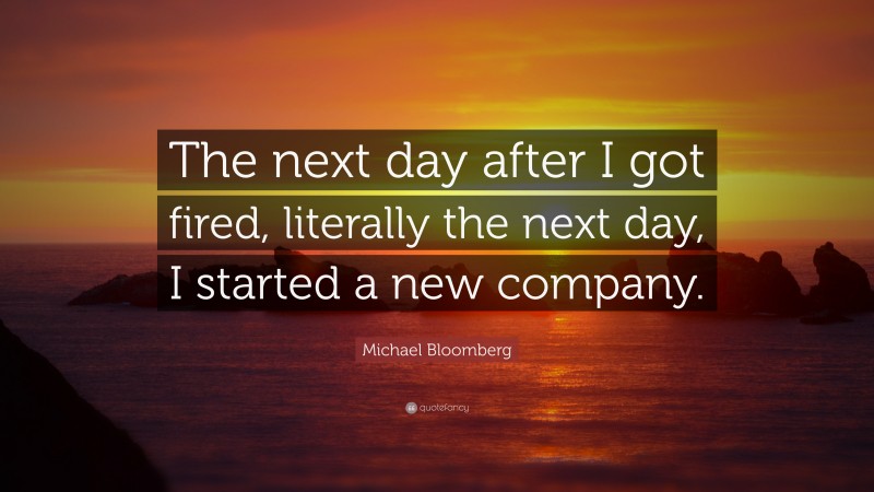 Michael Bloomberg Quote: “The next day after I got fired, literally the next day, I started a new company.”
