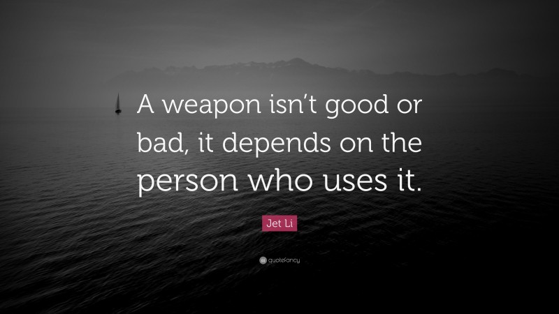 Jet Li Quote: “A weapon isn’t good or bad, it depends on the person who uses it.”
