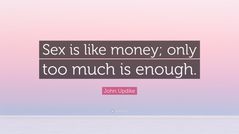 John Updike Quote: “Sex is like money; only too much is enough.”