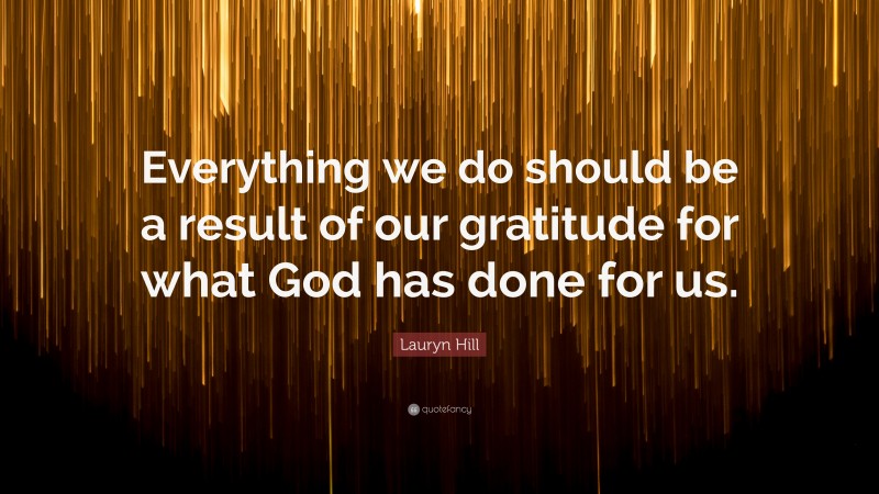 Lauryn Hill Quote: “Everything we do should be a result of our gratitude for what God has done for us.”