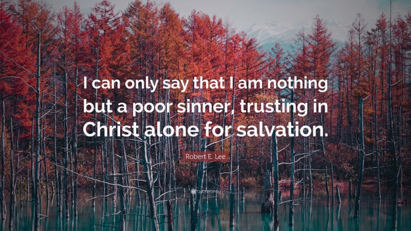 Robert E. Lee Quote: “I can only say that I am nothing but a poor sinner, trusting in Christ alone for salvation.”