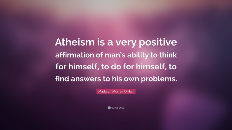 Madalyn Murray O'Hair Quote: “Atheism is a very positive affirmation of man’s ability to think for himself, to do for himself, to find answers to his own problems.”