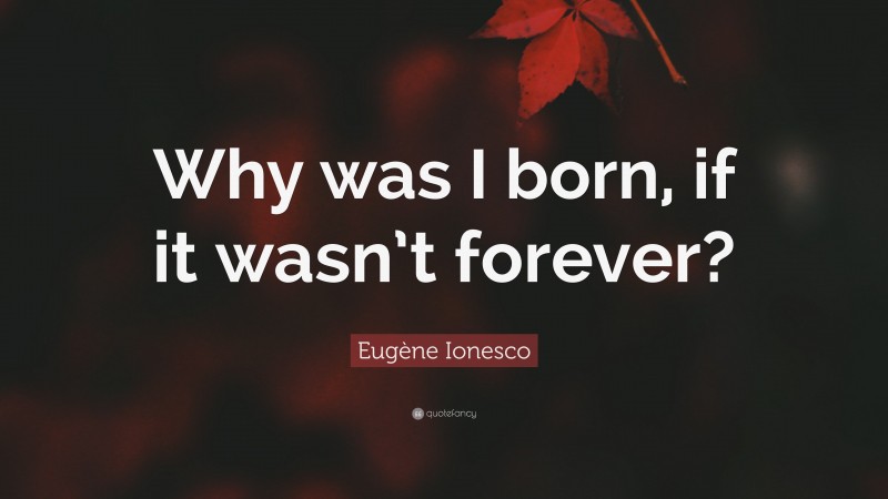 Eugène Ionesco Quote: “Why was I born, if it wasn’t forever?”