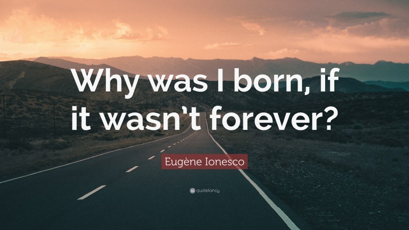 Eugène Ionesco Quote: “Why was I born, if it wasn’t forever?”