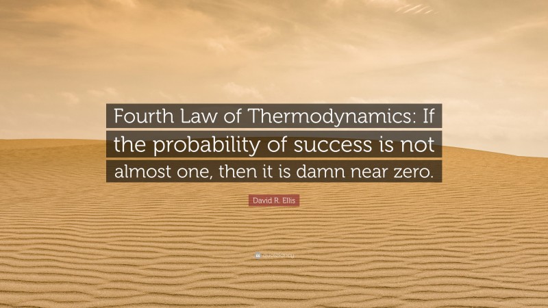 David R. Ellis Quote: “Fourth Law of Thermodynamics: If the probability of success is not almost one, then it is damn near zero.”