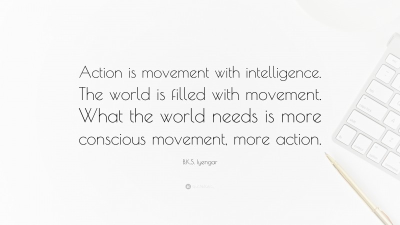 B.K.S. Iyengar Quote: “Action is movement with intelligence. The world is filled with movement. What the world needs is more conscious movement, more action.”
