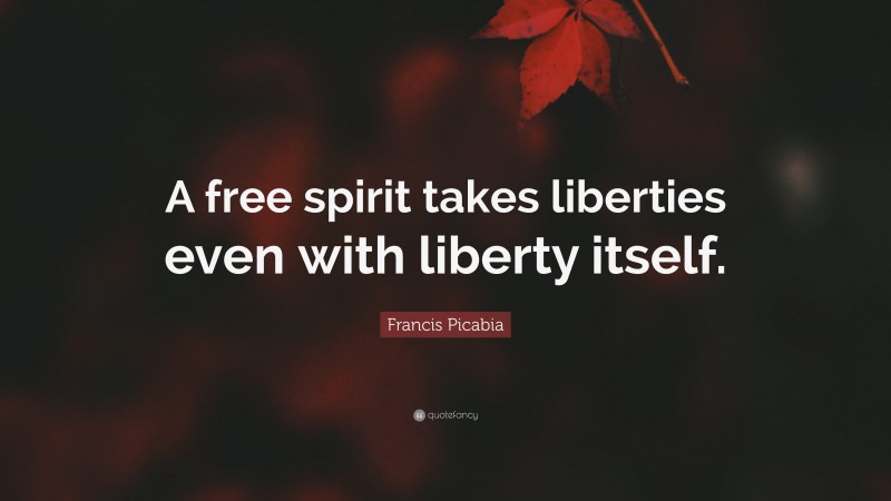 Francis Picabia Quote: “A free spirit takes liberties even with liberty itself.”