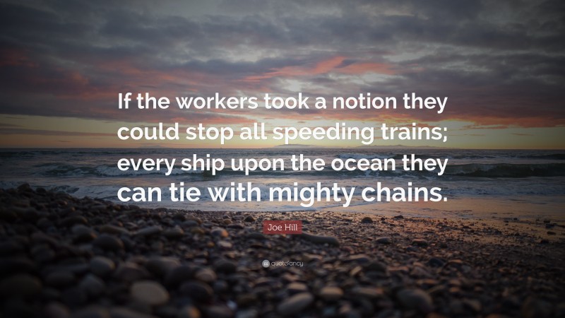 Joe Hill Quote: “If the workers took a notion they could stop all speeding trains; every ship upon the ocean they can tie with mighty chains.”
