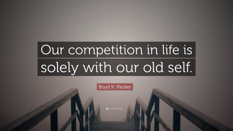Boyd K. Packer Quote: “Our competition in life is solely with our old self.”