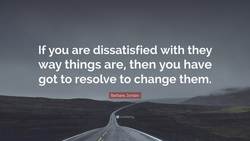 Barbara Jordan Quote: “If you are dissatisfied with they way things are, then you have got to resolve to change them.”