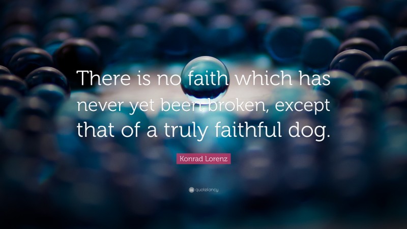 Konrad Lorenz Quote: “There is no faith which has never yet been broken, except that of a truly faithful dog.”