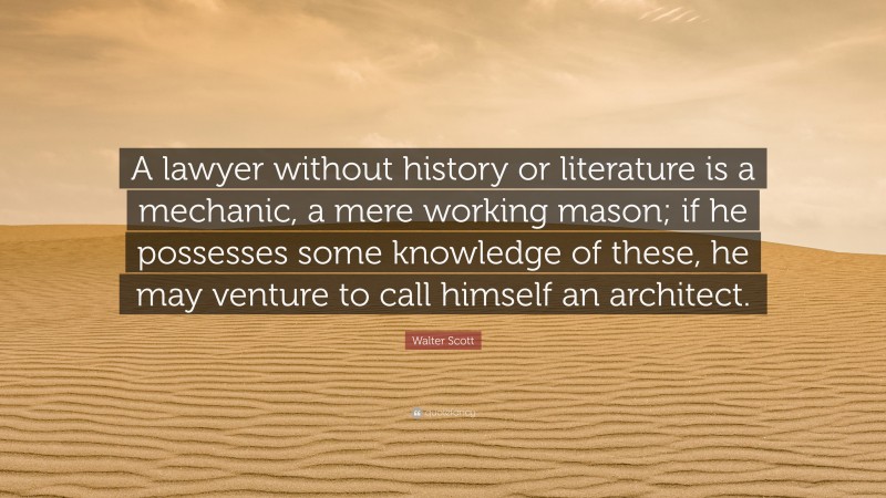 Walter Scott Quote: “A lawyer without history or literature is a mechanic, a mere working mason; if he possesses some knowledge of these, he may venture to call himself an architect.”
