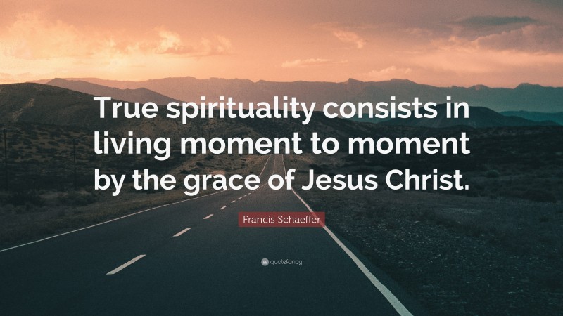 Francis Schaeffer Quote: “True spirituality consists in living moment to moment by the grace of Jesus Christ.”
