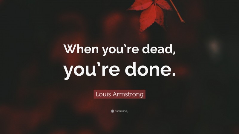 Louis Armstrong Quote: “When you’re dead, you’re done.”