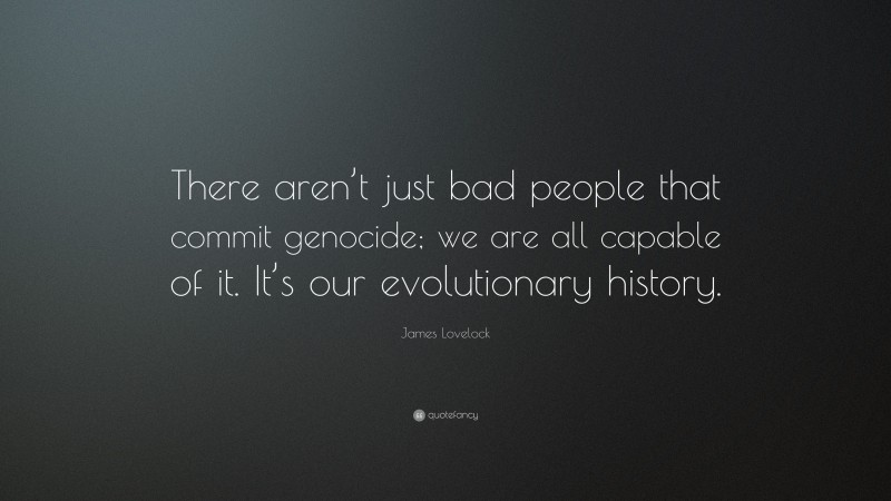 James Lovelock Quote: “There aren’t just bad people that commit genocide; we are all capable of it. It’s our evolutionary history.”