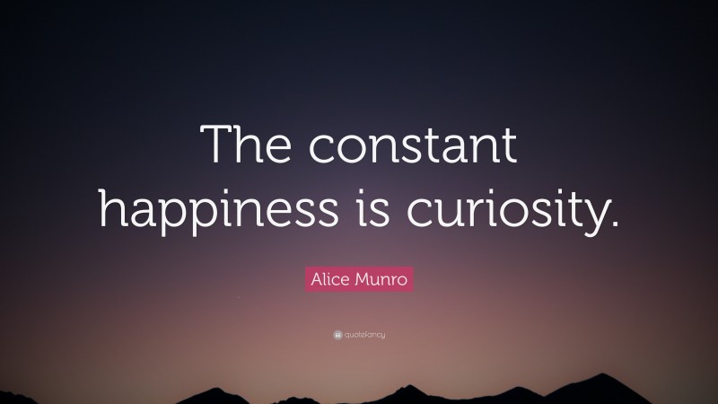 Alice Munro Quote: “The constant happiness is curiosity.”