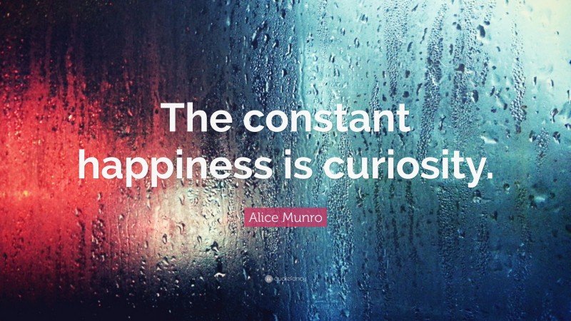 Alice Munro Quote: “The constant happiness is curiosity.”