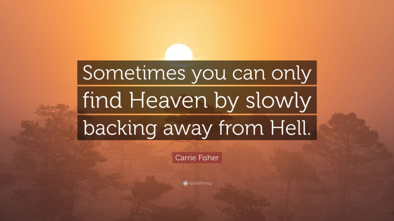 Carrie Fisher Quote: “Sometimes you can only find Heaven by slowly backing away from Hell.”